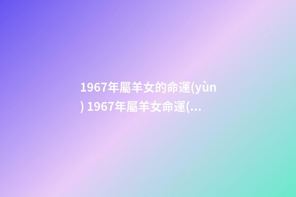 1967年屬羊女的命運(yùn) 1967年屬羊女命運(yùn)如何 67年屬羊人的命運(yùn)如何，67年屬羊女的晚年命運(yùn)-第1張-觀點(diǎn)-玄機(jī)派